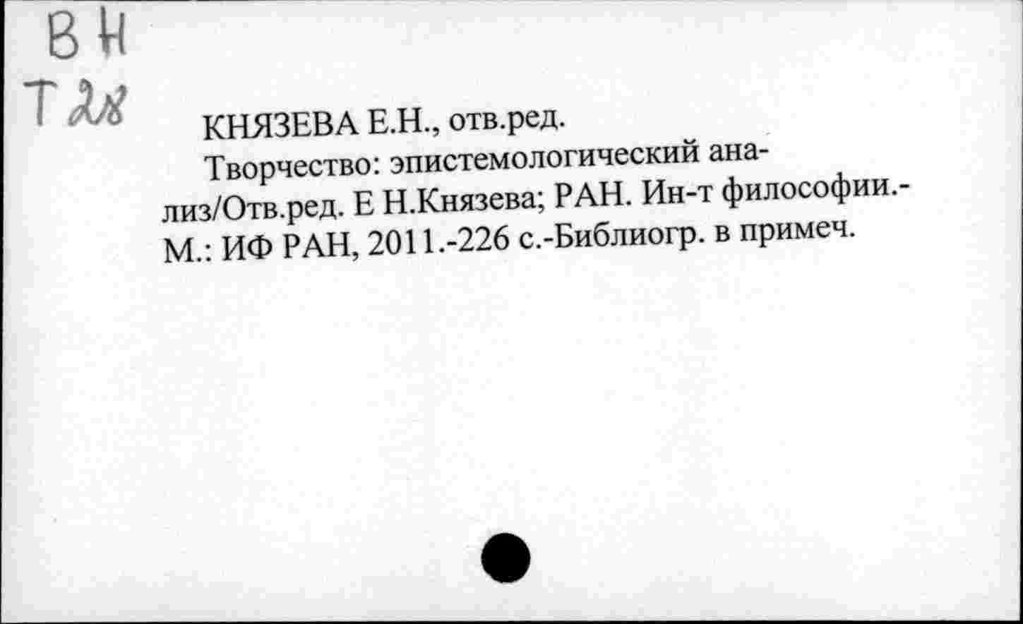 ﻿
КНЯЗЕВА Е.Н., отв.ред.
Творчество: эпистемологический ана-лиз/Отв.ред. Е Н.Князева; РАН. Ин-т философии.-М.: ИФ РАН, 2011.-226 с.-Библиогр. в примеч.